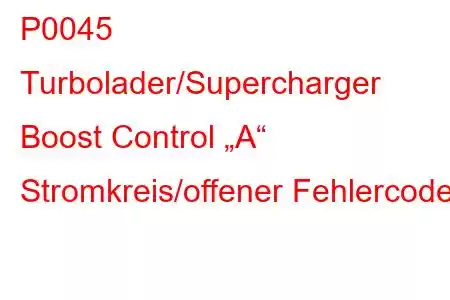 P0045 Turbolader/Supercharger Boost Control „A“ Stromkreis/offener Fehlercode