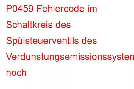 P0459 Fehlercode im Schaltkreis des Spülsteuerventils des Verdunstungsemissionssystems hoch