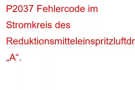 P2037 Fehlercode im Stromkreis des Reduktionsmitteleinspritzluftdrucksensors „A“.