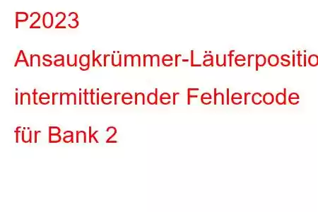 P2023 Ansaugkrümmer-Läuferpositionssensor/Schaltkreis intermittierender Fehlercode für Bank 2