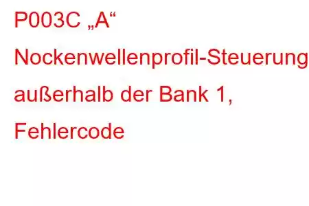 P003C „A“ Nockenwellenprofil-Steuerungsleistung/Störung außerhalb der Bank 1, Fehlercode