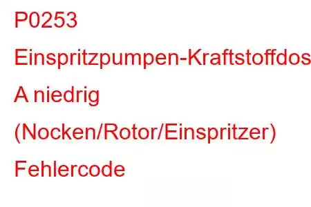 P0253 Einspritzpumpen-Kraftstoffdosierungssteuerung A niedrig (Nocken/Rotor/Einspritzer) Fehlercode