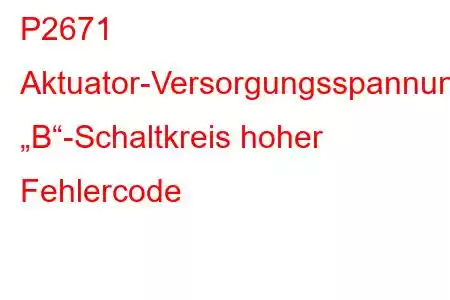 P2671 Aktuator-Versorgungsspannung „B“-Schaltkreis hoher Fehlercode