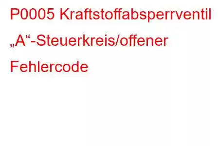 P0005 Kraftstoffabsperrventil „A“-Steuerkreis/offener Fehlercode