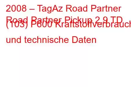 2008 – TagAz Road Partner
Road Partner Pickup 2.9 TD (103) P600 Kraftstoffverbrauch und technische Daten