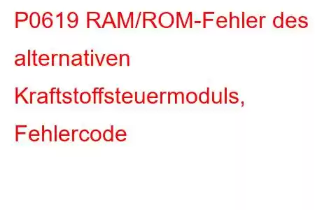 P0619 RAM/ROM-Fehler des alternativen Kraftstoffsteuermoduls, Fehlercode