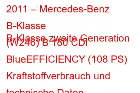 2011 – Mercedes-Benz B-Klasse
B-Klasse zweite Generation (W246) B 180 CDI BlueEFFICIENCY (108 PS) Kraftstoffverbrauch und technische Daten