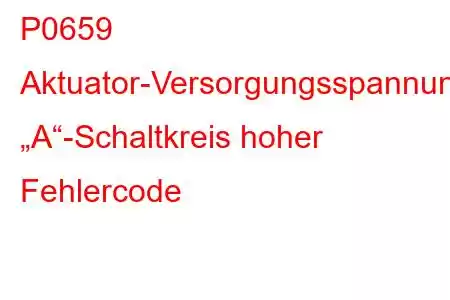 P0659 Aktuator-Versorgungsspannung „A“-Schaltkreis hoher Fehlercode