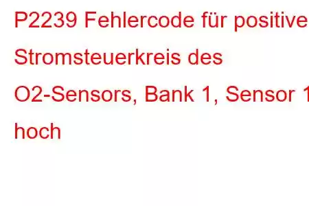 P2239 Fehlercode für positiven Stromsteuerkreis des O2-Sensors, Bank 1, Sensor 1 hoch