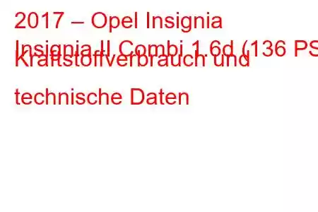 2017 – Opel Insignia
Insignia II Combi 1.6d (136 PS) Kraftstoffverbrauch und technische Daten