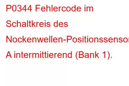 P0344 Fehlercode im Schaltkreis des Nockenwellen-Positionssensors A intermittierend (Bank 1).