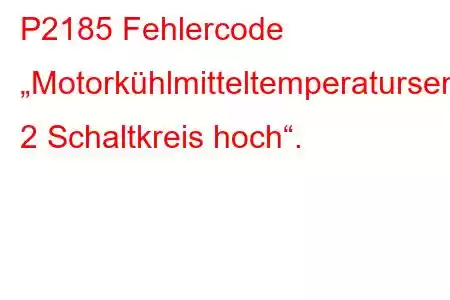 P2185 Fehlercode „Motorkühlmitteltemperatursensor 2 Schaltkreis hoch“.