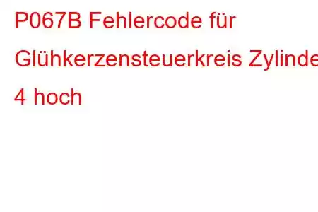 P067B Fehlercode für Glühkerzensteuerkreis Zylinder 4 hoch