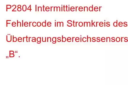 P2804 Intermittierender Fehlercode im Stromkreis des Übertragungsbereichssensors „B“.