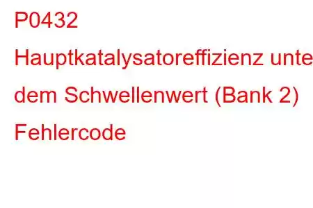 P0432 Hauptkatalysatoreffizienz unter dem Schwellenwert (Bank 2) Fehlercode