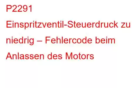 P2291 Einspritzventil-Steuerdruck zu niedrig – Fehlercode beim Anlassen des Motors