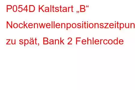 P054D Kaltstart „B“ Nockenwellenpositionszeitpunkt zu spät, Bank 2 Fehlercode