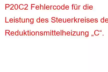 P20C2 Fehlercode für die Leistung des Steuerkreises der Reduktionsmittelheizung „C“.