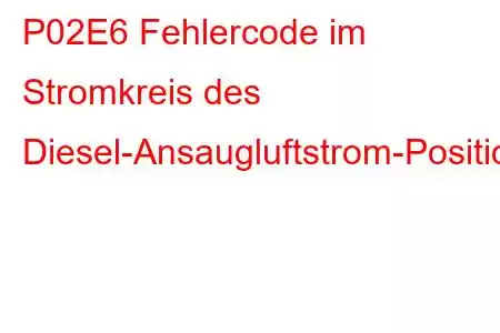 P02E6 Fehlercode im Stromkreis des Diesel-Ansaugluftstrom-Positionssensors