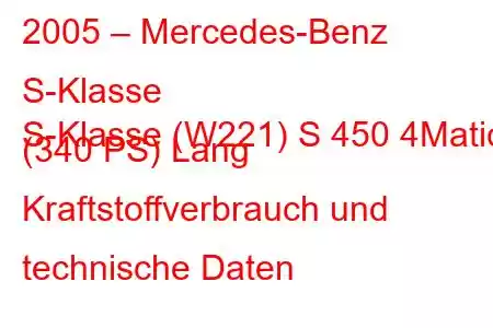 2005 – Mercedes-Benz S-Klasse
S-Klasse (W221) S 450 4Matic (340 PS) Lang Kraftstoffverbrauch und technische Daten