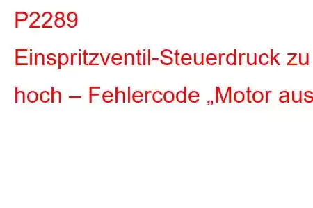 P2289 Einspritzventil-Steuerdruck zu hoch – Fehlercode „Motor aus“.