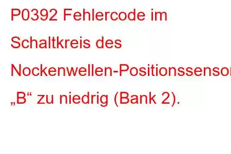 P0392 Fehlercode im Schaltkreis des Nockenwellen-Positionssensors „B“ zu niedrig (Bank 2).