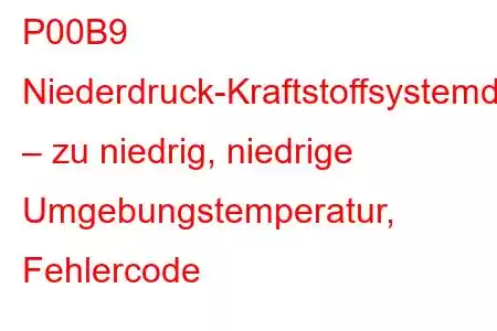 P00B9 Niederdruck-Kraftstoffsystemdruck – zu niedrig, niedrige Umgebungstemperatur, Fehlercode