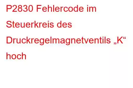 P2830 Fehlercode im Steuerkreis des Druckregelmagnetventils „K“ hoch