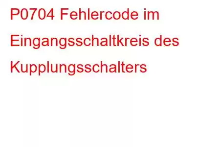 P0704 Fehlercode im Eingangsschaltkreis des Kupplungsschalters