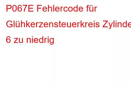 P067E Fehlercode für Glühkerzensteuerkreis Zylinder 6 zu niedrig