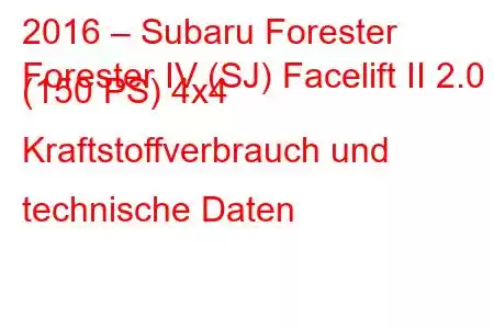 2016 – Subaru Forester
Forester IV (SJ) Facelift II 2.0 (150 PS) 4x4 Kraftstoffverbrauch und technische Daten