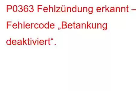 P0363 Fehlzündung erkannt – Fehlercode „Betankung deaktiviert“.