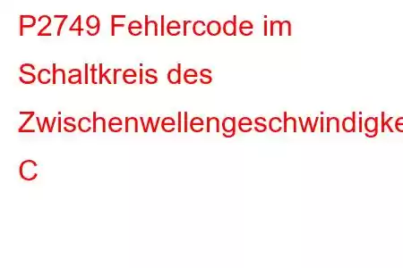 P2749 Fehlercode im Schaltkreis des Zwischenwellengeschwindigkeitssensors C