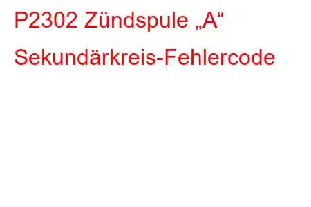 P2302 Zündspule „A“ Sekundärkreis-Fehlercode