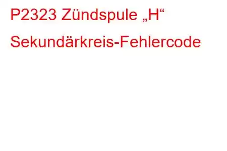 P2323 Zündspule „H“ Sekundärkreis-Fehlercode