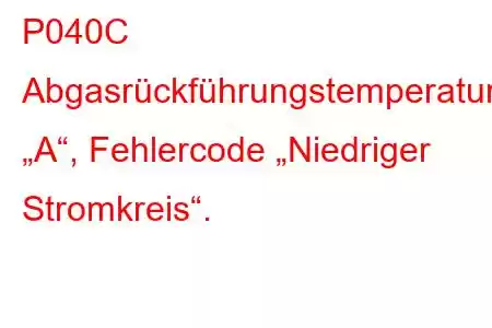 P040C Abgasrückführungstemperatursensor „A“, Fehlercode „Niedriger Stromkreis“.