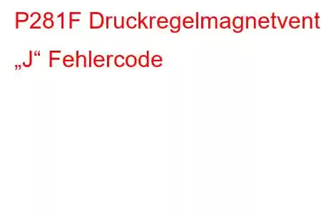 P281F Druckregelmagnetventil „J“ Fehlercode