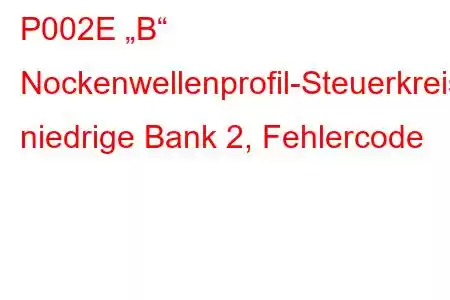 P002E „B“ Nockenwellenprofil-Steuerkreis, niedrige Bank 2, Fehlercode