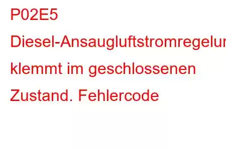 P02E5 Diesel-Ansaugluftstromregelung klemmt im geschlossenen Zustand. Fehlercode