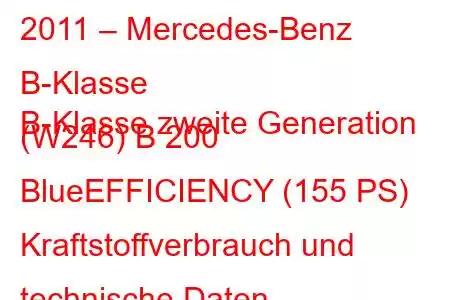 2011 – Mercedes-Benz B-Klasse
B-Klasse zweite Generation (W246) B 200 BlueEFFICIENCY (155 PS) Kraftstoffverbrauch und technische Daten