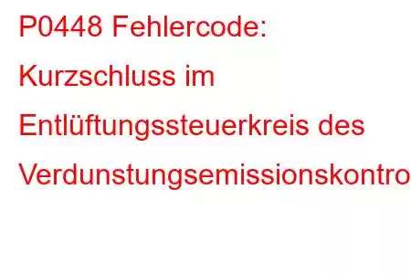 P0448 Fehlercode: Kurzschluss im Entlüftungssteuerkreis des Verdunstungsemissionskontrollsystems