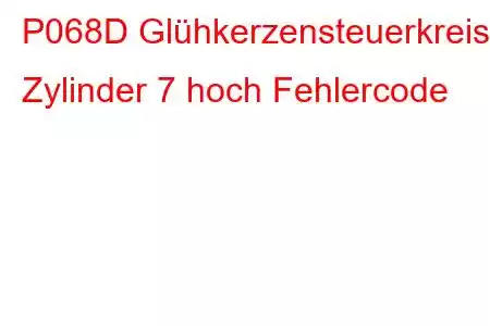 P068D Glühkerzensteuerkreis Zylinder 7 hoch Fehlercode