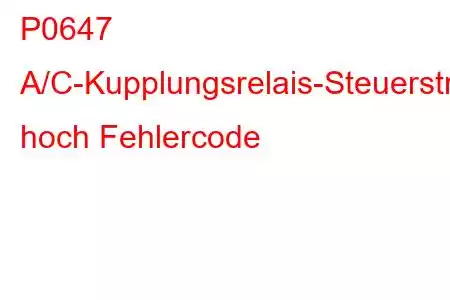 P0647 A/C-Kupplungsrelais-Steuerstromkreis hoch Fehlercode