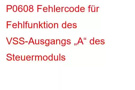 P0608 Fehlercode für Fehlfunktion des VSS-Ausgangs „A“ des Steuermoduls