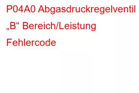 P04A0 Abgasdruckregelventil „B“ Bereich/Leistung Fehlercode