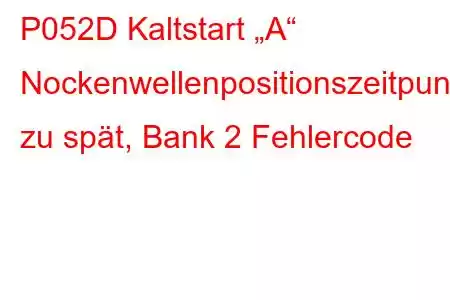 P052D Kaltstart „A“ Nockenwellenpositionszeitpunkt zu spät, Bank 2 Fehlercode