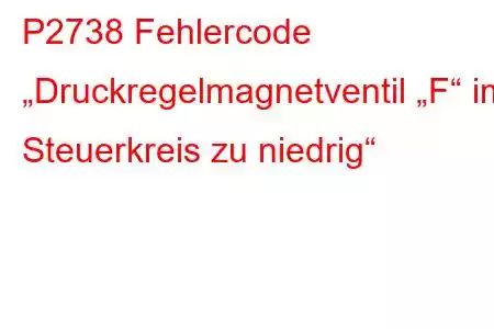 P2738 Fehlercode „Druckregelmagnetventil „F“ im Steuerkreis zu niedrig“