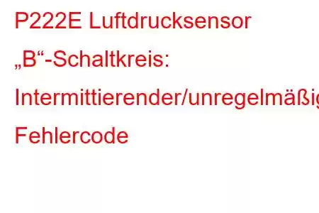 P222E Luftdrucksensor „B“-Schaltkreis: Intermittierender/unregelmäßiger Fehlercode