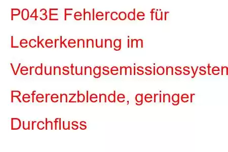 P043E Fehlercode für Leckerkennung im Verdunstungsemissionssystem, Referenzblende, geringer Durchfluss