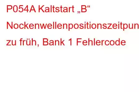 P054A Kaltstart „B“ Nockenwellenpositionszeitpunkt zu früh, Bank 1 Fehlercode